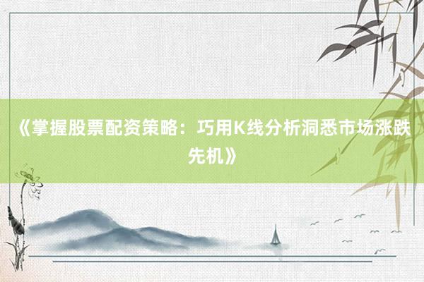 《掌握股票配资策略：巧用K线分析洞悉市场涨跌先机》