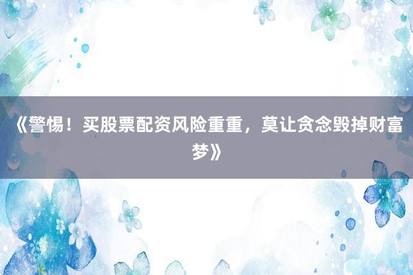 《警惕！买股票配资风险重重，莫让贪念毁掉财富梦》