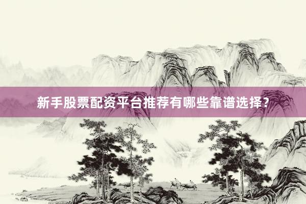 新手股票配资平台推荐有哪些靠谱选择？