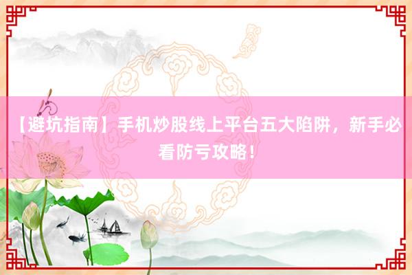 【避坑指南】手机炒股线上平台五大陷阱，新手必看防亏攻略！