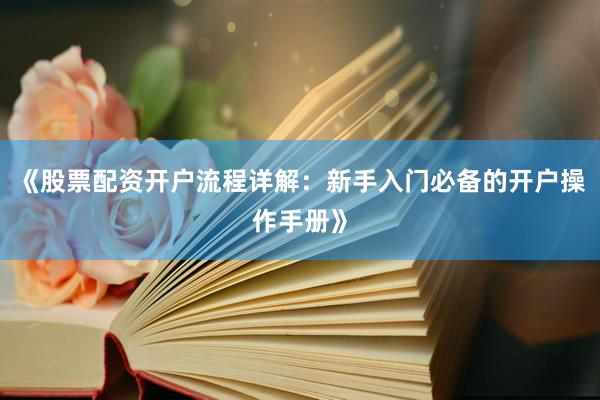 《股票配资开户流程详解：新手入门必备的开户操作手册》