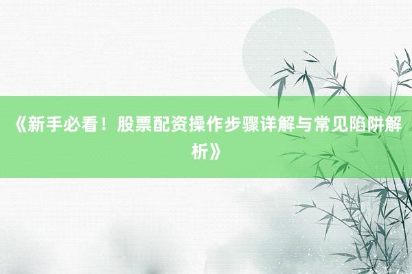 《新手必看！股票配资操作步骤详解与常见陷阱解析》