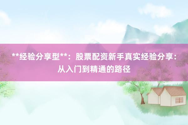 **经验分享型**：股票配资新手真实经验分享：从入门到精通的路径