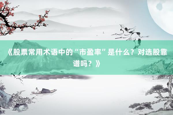 《股票常用术语中的“市盈率”是什么？对选股靠谱吗？》