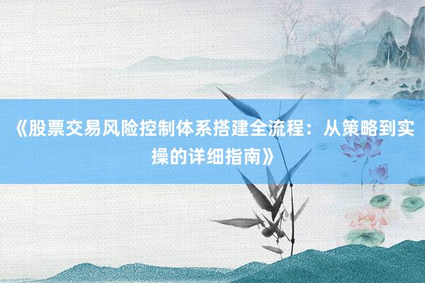 《股票交易风险控制体系搭建全流程：从策略到实操的详细指南》