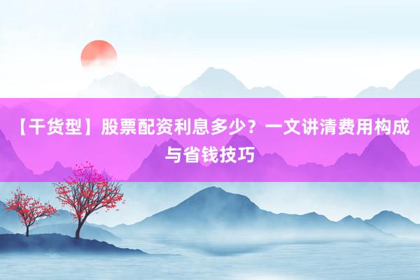 【干货型】股票配资利息多少？一文讲清费用构成与省钱技巧