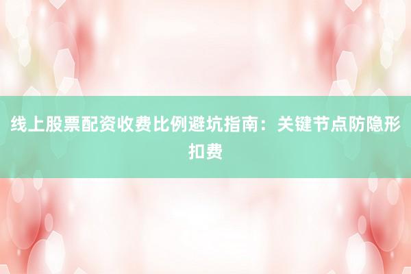 线上股票配资收费比例避坑指南：关键节点防隐形扣费
