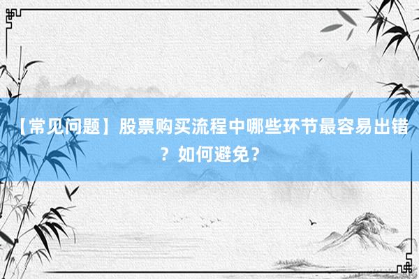 【常见问题】股票购买流程中哪些环节最容易出错？如何避免？