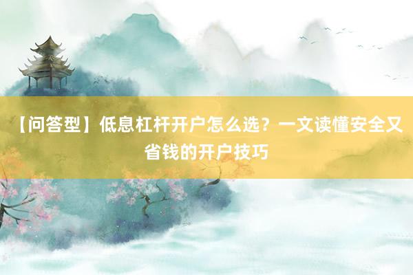 【问答型】低息杠杆开户怎么选?一文读懂安全又省钱的开户技巧
