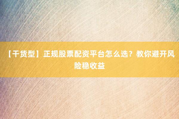 【干货型】正规股票配资平台怎么选?教你避开风险稳收益