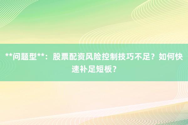 **问题型**：股票配资风险控制技巧不足？如何快速补足短板？