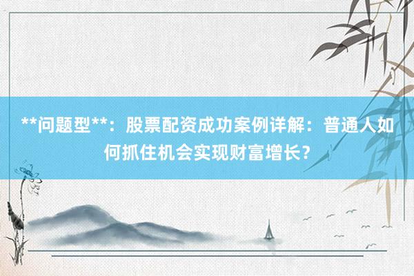 **问题型**：股票配资成功案例详解：普通人如何抓住机会实现财富增长？