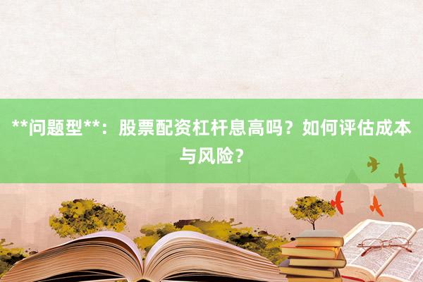 **问题型**：股票配资杠杆息高吗？如何评估成本与风险？