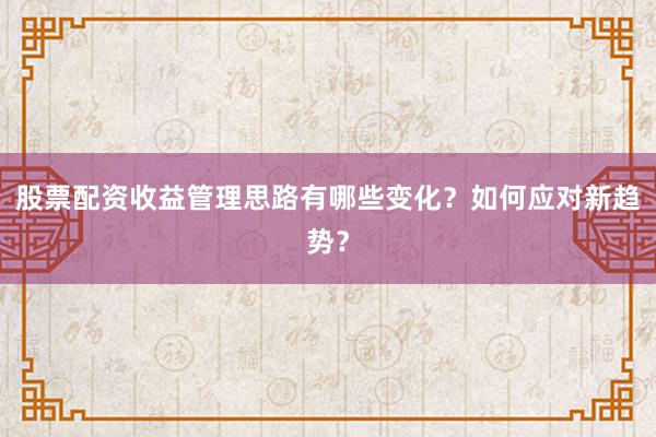 股票配资收益管理思路有哪些变化？如何应对新趋势？