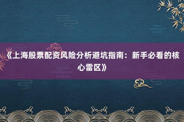 《上海股票配资风险分析避坑指南:新手必看的核心雷区》