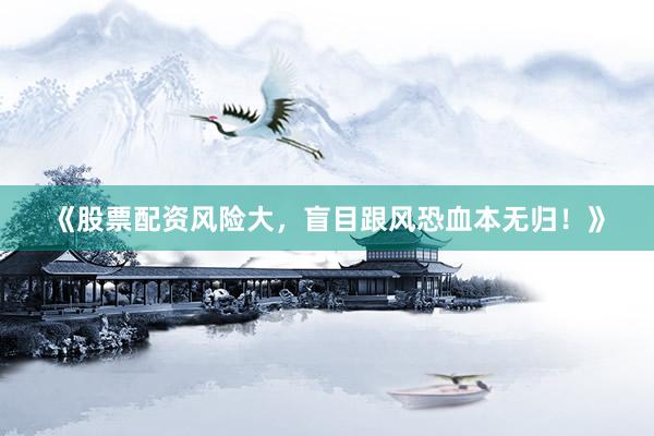 《股票配资风险大,盲目跟风恐血本无归!》