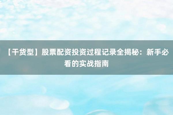 【干货型】股票配资投资过程记录全揭秘：新手必看的实战指南