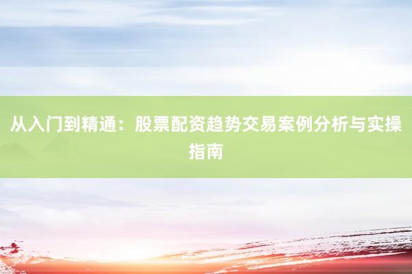 从入门到精通：股票配资趋势交易案例分析与实操指南