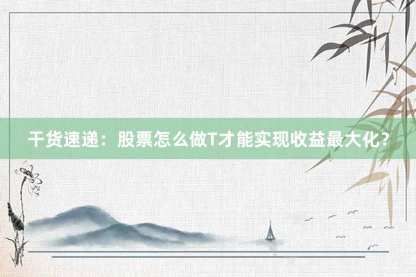 干货速递：股票怎么做T才能实现收益最大化？