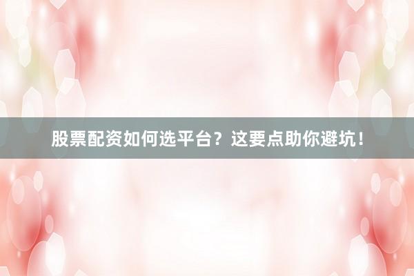 股票配资如何选平台？这要点助你避坑！
