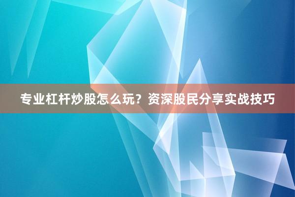 专业杠杆炒股怎么玩?资深股民分享实战技巧