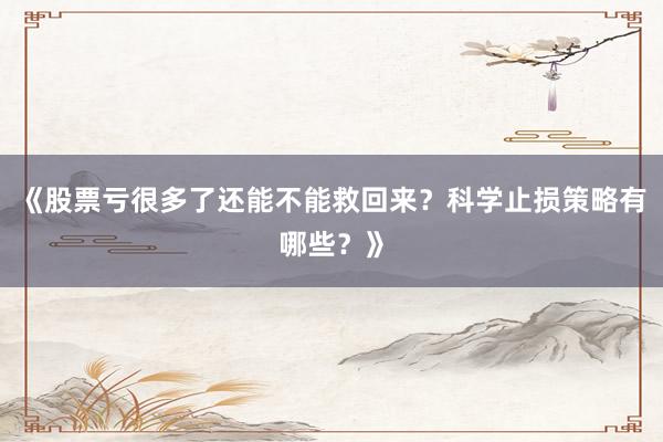《股票亏很多了还能不能救回来？科学止损策略有哪些？》