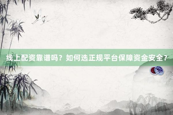 线上配资靠谱吗？如何选正规平台保障资金安全？
