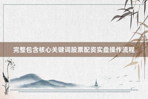 完整包含核心关键词股票配资实盘操作流程