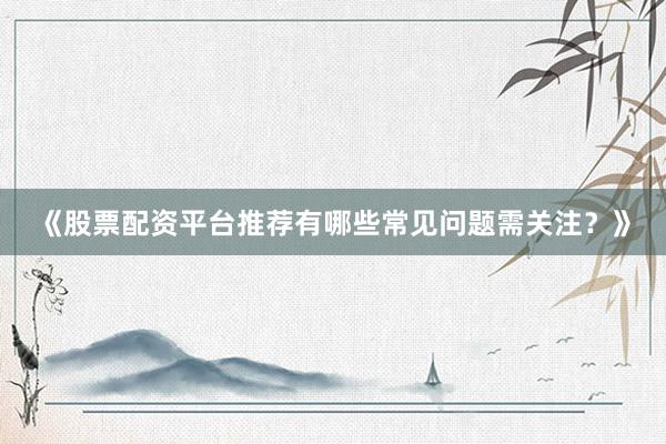 《股票配资平台推荐有哪些常见问题需关注？》