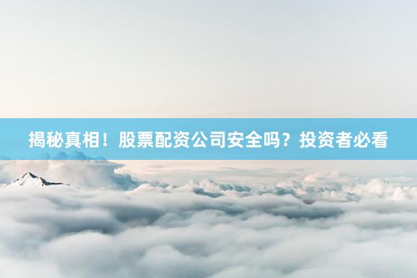 揭秘真相！股票配资公司安全吗？投资者必看