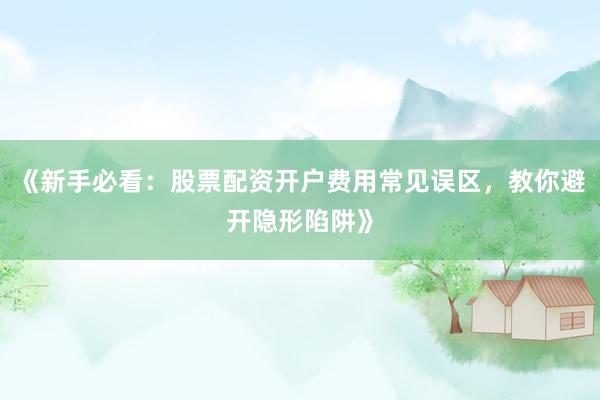 《新手必看：股票配资开户费用常见误区，教你避开隐形陷阱》