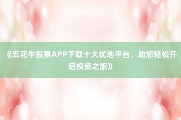 《五花牛股票APP下载十大优选平台，助您轻松开启投资之旅》