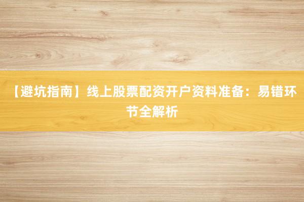 【避坑指南】线上股票配资开户资料准备：易错环节全解析