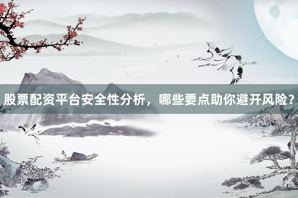 股票配资平台安全性分析,哪些要点助你避开风险?