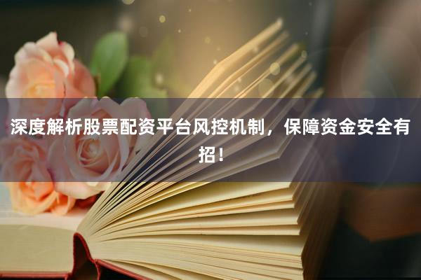深度解析股票配资平台风控机制，保障资金安全有招！