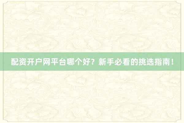 配资开户网平台哪个好？新手必看的挑选指南！