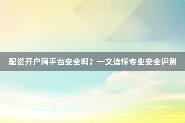 配资开户网平台安全吗？一文读懂专业安全评测