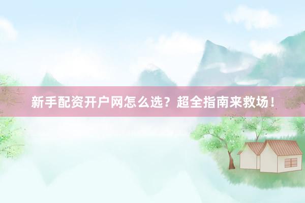 新手配资开户网怎么选?超全指南来救场!