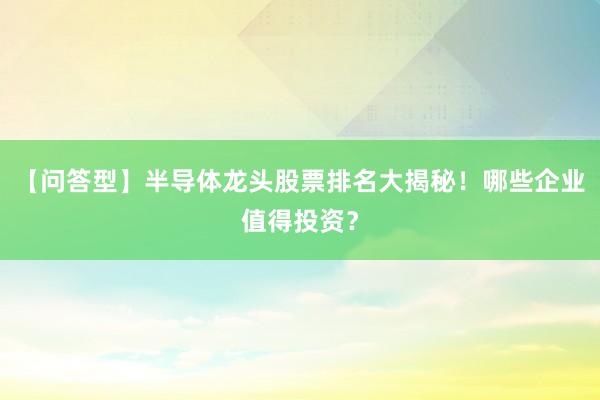【问答型】半导体龙头股票排名大揭秘！哪些企业值得投资？
