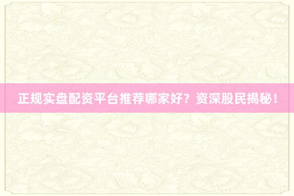 正规实盘配资平台推荐哪家好？资深股民揭秘！