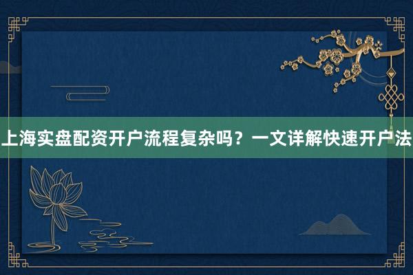 上海实盘配资开户流程复杂吗？一文详解快速开户法