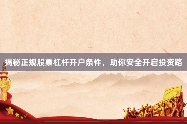 揭秘正规股票杠杆开户条件，助你安全开启投资路