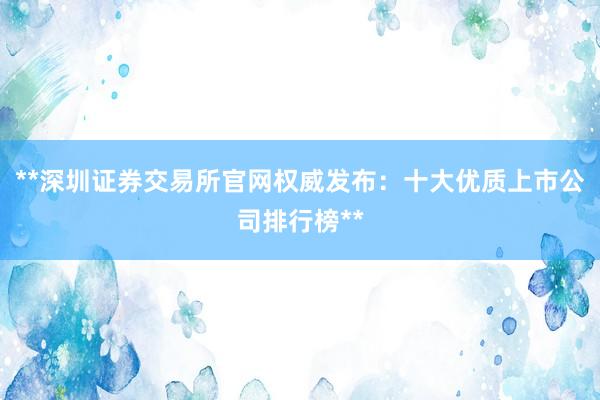 **深圳证券交易所官网权威发布：十大优质上市公司排行榜**
