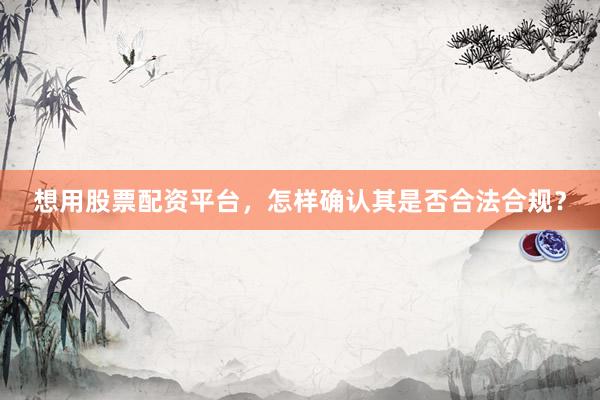 想用股票配资平台，怎样确认其是否合法合规？
