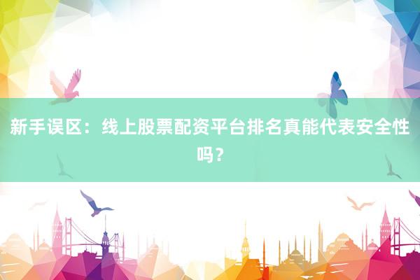新手误区：线上股票配资平台排名真能代表安全性吗？