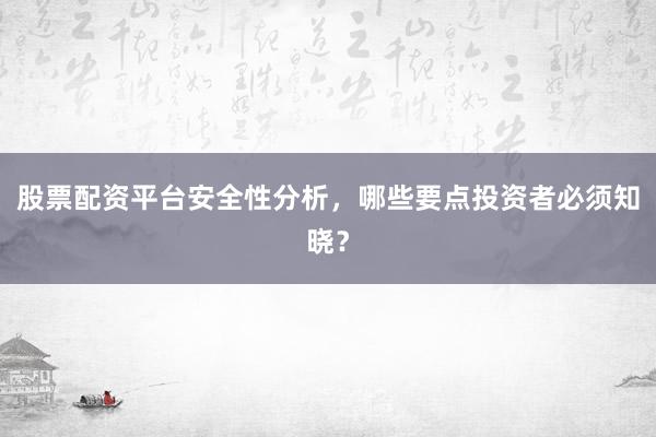 股票配资平台安全性分析,哪些要点投资者必须知晓?