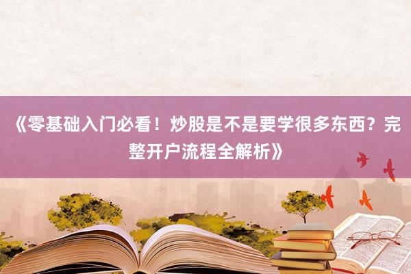 《零基础入门必看！炒股是不是要学很多东西？完整开户流程全解析》