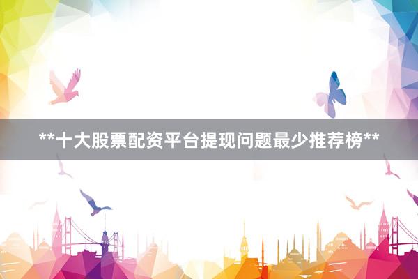 **十大股票配资平台提现问题最少推荐榜**