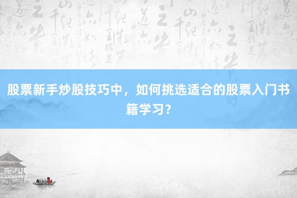 股票新手炒股技巧中，如何挑选适合的股票入门书籍学习？