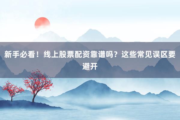 新手必看！线上股票配资靠谱吗？这些常见误区要避开